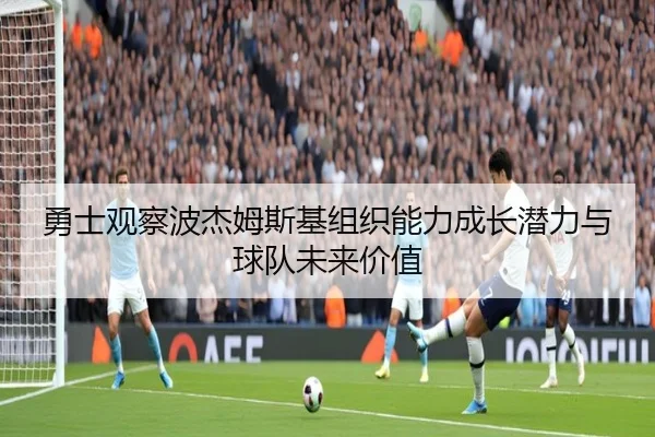 勇士观察波杰姆斯基组织能力成长潜力与球队未来价值