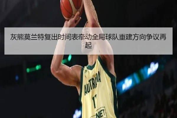 灰熊莫兰特复出时间表牵动全局球队重建方向争议再起