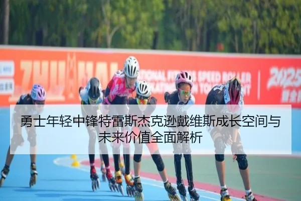勇士年轻中锋特雷斯杰克逊戴维斯成长空间与未来价值全面解析