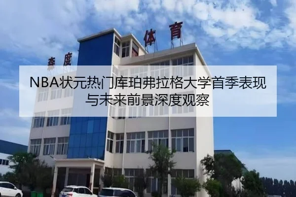 NBA状元热门库珀弗拉格大学首季表现与未来前景深度观察