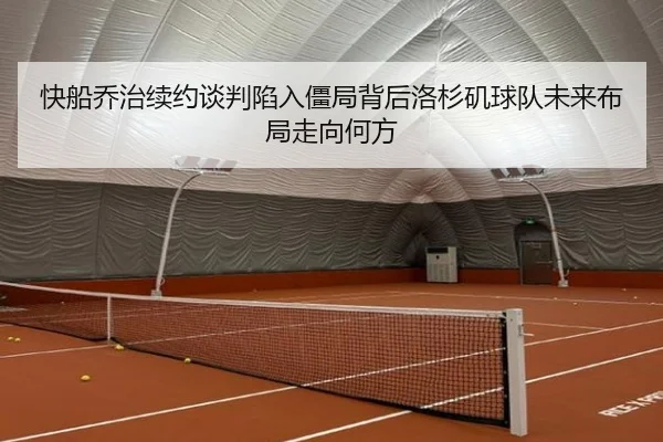 快船乔治续约谈判陷入僵局背后洛杉矶球队未来布局走向何方