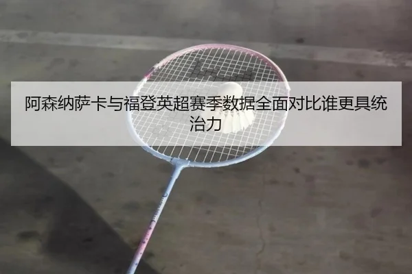 阿森纳萨卡与福登英超赛季数据全面对比谁更具统治力