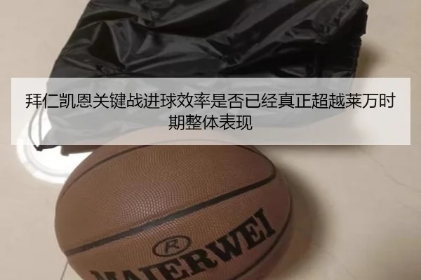 拜仁凯恩关键战进球效率是否已经真正超越莱万时期整体表现