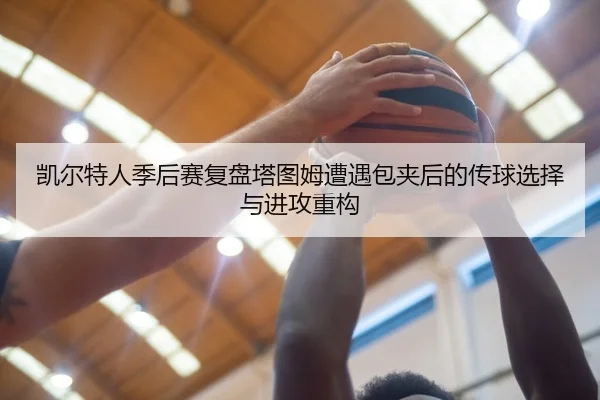 凯尔特人季后赛复盘塔图姆遭遇包夹后的传球选择与进攻重构
