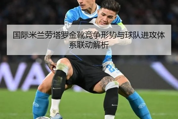国际米兰劳塔罗金靴竞争形势与球队进攻体系联动解析