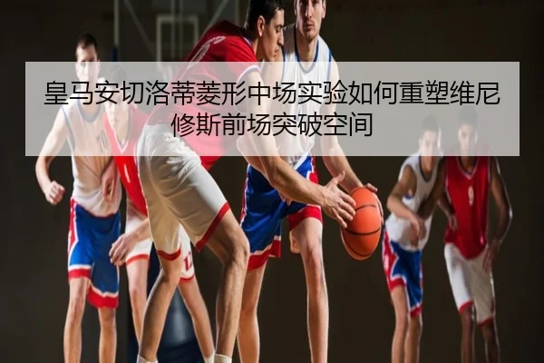 皇马安切洛蒂菱形中场实验如何重塑维尼修斯前场突破空间
