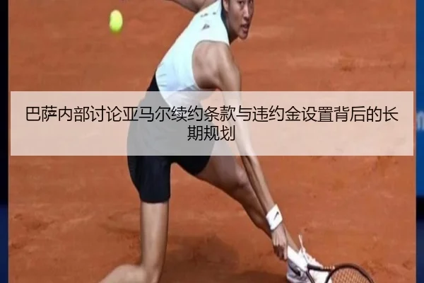 巴萨内部讨论亚马尔续约条款与违约金设置背后的长期规划