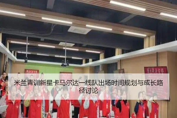 米兰青训新星卡马尔达一线队出场时间规划与成长路径讨论