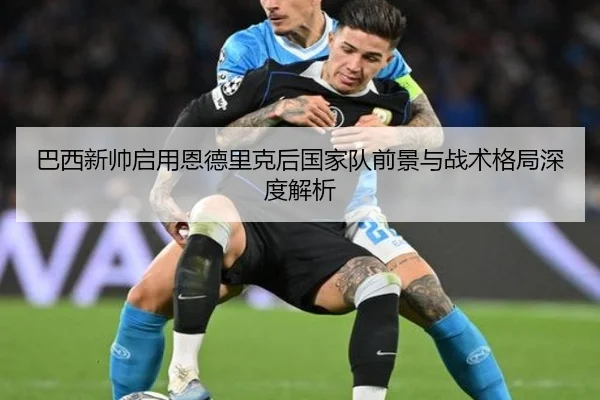 巴西新帅启用恩德里克后国家队前景与战术格局深度解析