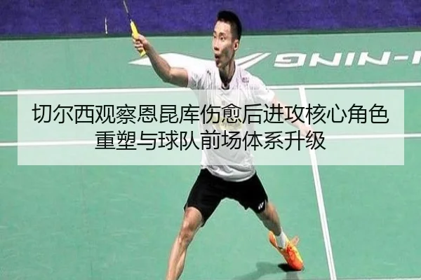 切尔西观察恩昆库伤愈后进攻核心角色重塑与球队前场体系升级