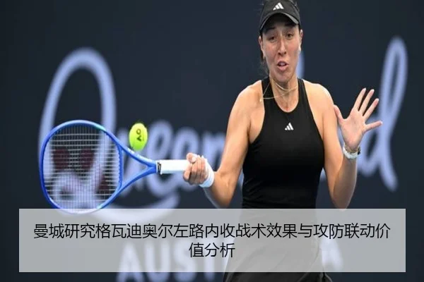 曼城研究格瓦迪奥尔左路内收战术效果与攻防联动价值分析