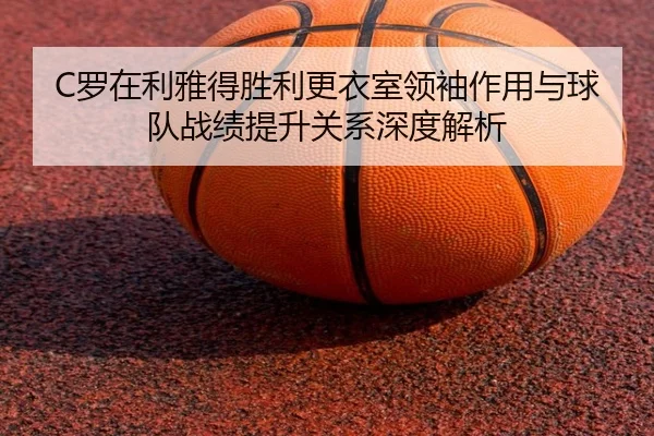 C罗在利雅得胜利更衣室领袖作用与球队战绩提升关系深度解析