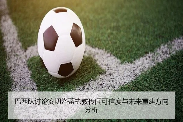 巴西队讨论安切洛蒂执教传闻可信度与未来重建方向分析