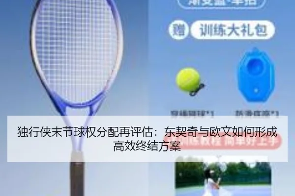 独行侠末节球权分配再评估：东契奇与欧文如何形成高效终结方案