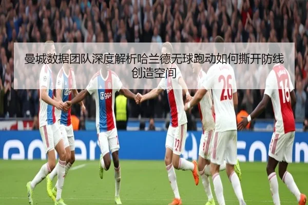 曼城数据团队深度解析哈兰德无球跑动如何撕开防线创造空间