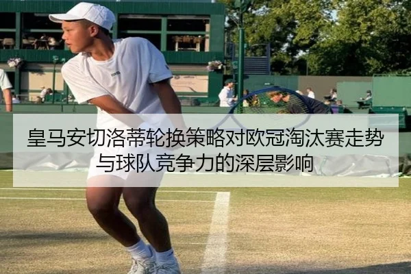 皇马安切洛蒂轮换策略对欧冠淘汰赛走势与球队竞争力的深层影响