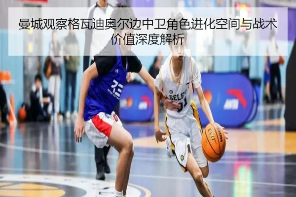 曼城观察格瓦迪奥尔边中卫角色进化空间与战术价值深度解析
