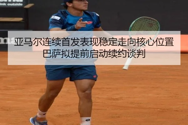 亚马尔连续首发表现稳定走向核心位置巴萨拟提前启动续约谈判