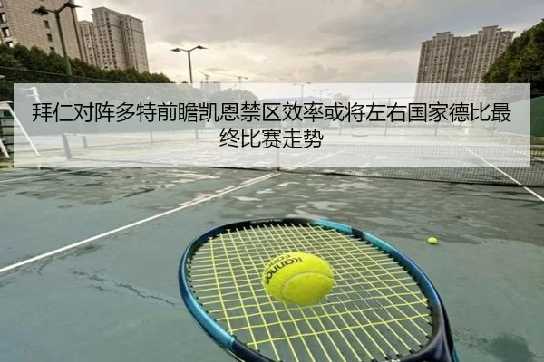 拜仁对阵多特前瞻凯恩禁区效率或将左右国家德比最终比赛走势
