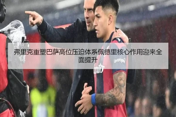 弗里克重塑巴萨高位压迫体系佩德里核心作用迎来全面提升