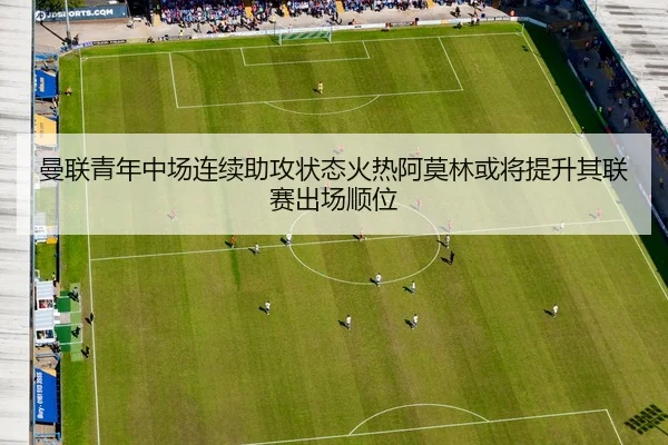 曼联青年中场连续助攻状态火热阿莫林或将提升其联赛出场顺位